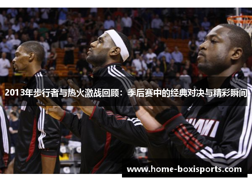 2013年步行者与热火激战回顾：季后赛中的经典对决与精彩瞬间