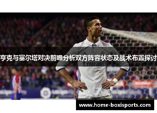 亨克与塞尔塔对决前瞻分析双方阵容状态及战术布置探讨