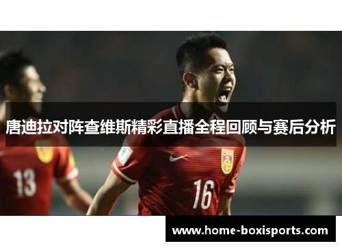 唐迪拉对阵查维斯精彩直播全程回顾与赛后分析
