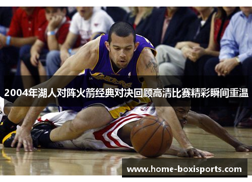 2004年湖人对阵火箭经典对决回顾高清比赛精彩瞬间重温