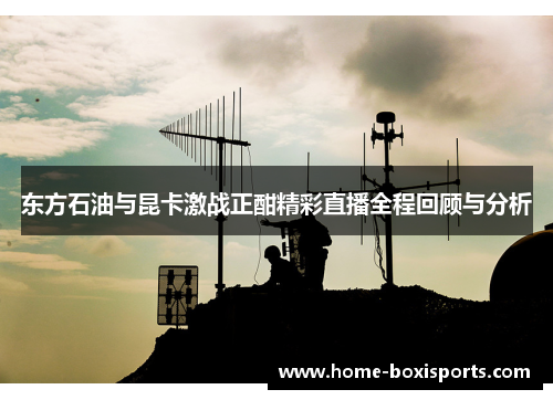 东方石油与昆卡激战正酣精彩直播全程回顾与分析